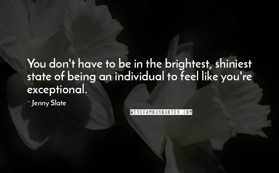 Jenny Slate Quotes: You don't have to be in the brightest, shiniest state of being an individual to feel like you're exceptional.