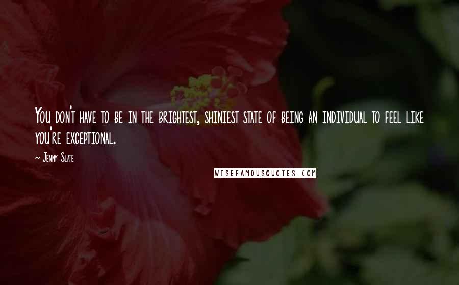 Jenny Slate Quotes: You don't have to be in the brightest, shiniest state of being an individual to feel like you're exceptional.