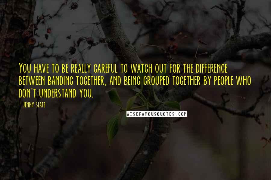 Jenny Slate Quotes: You have to be really careful to watch out for the difference between banding together, and being grouped together by people who don't understand you.