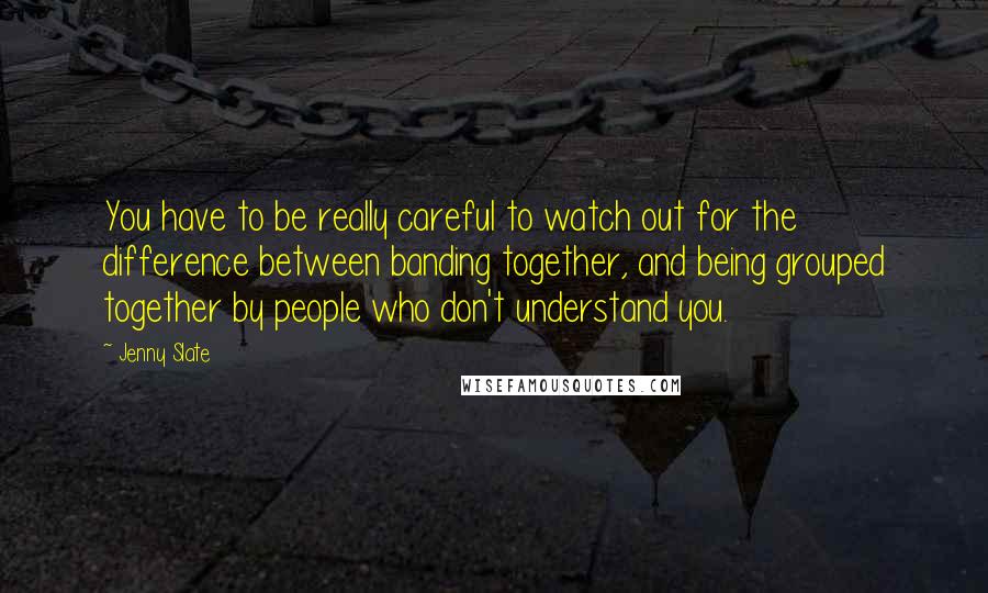 Jenny Slate Quotes: You have to be really careful to watch out for the difference between banding together, and being grouped together by people who don't understand you.