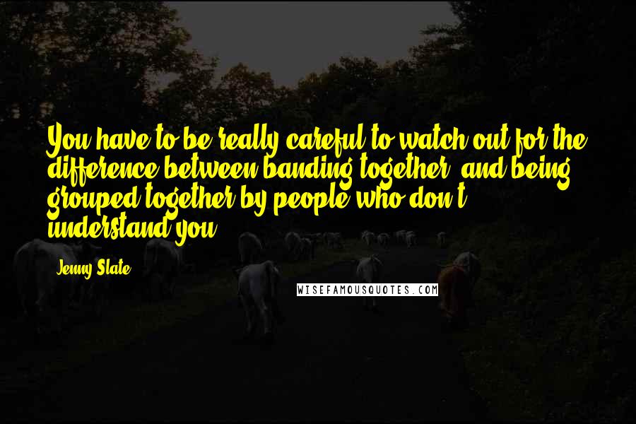 Jenny Slate Quotes: You have to be really careful to watch out for the difference between banding together, and being grouped together by people who don't understand you.