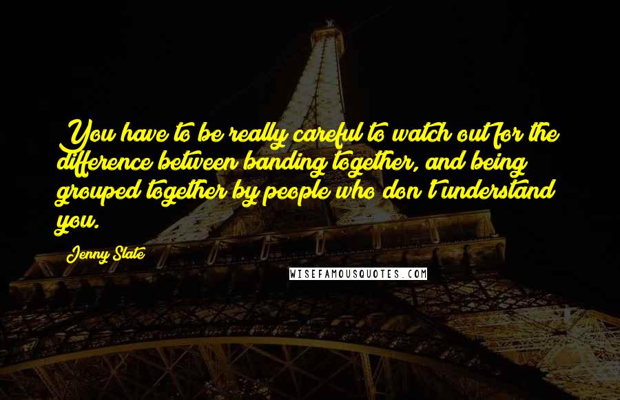 Jenny Slate Quotes: You have to be really careful to watch out for the difference between banding together, and being grouped together by people who don't understand you.