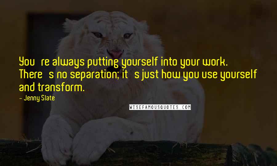 Jenny Slate Quotes: You're always putting yourself into your work. There's no separation; it's just how you use yourself and transform.