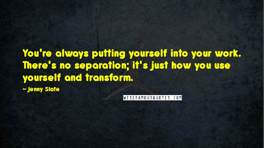 Jenny Slate Quotes: You're always putting yourself into your work. There's no separation; it's just how you use yourself and transform.