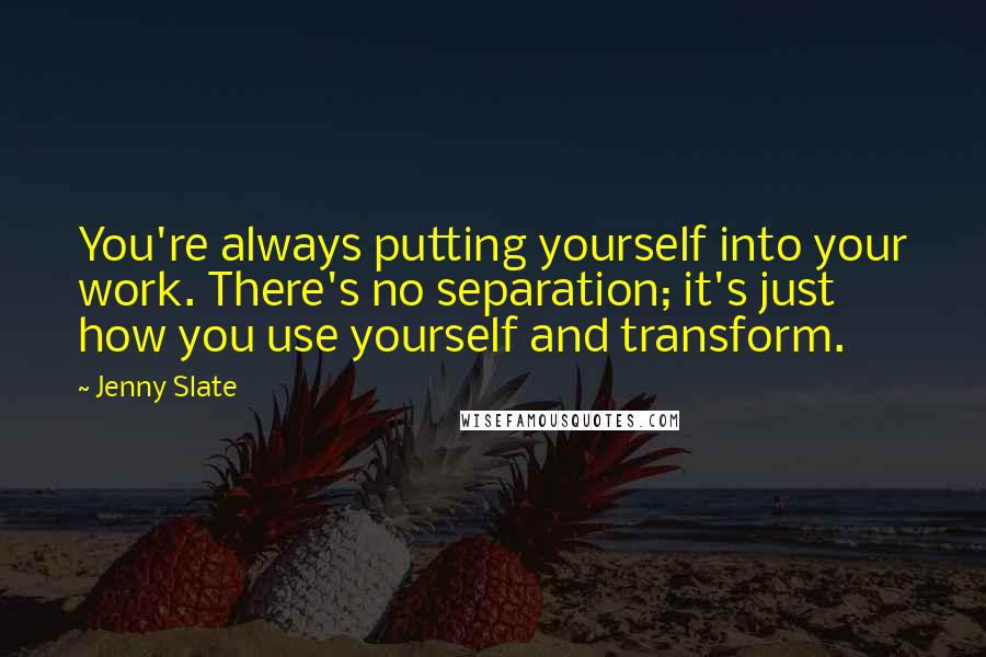 Jenny Slate Quotes: You're always putting yourself into your work. There's no separation; it's just how you use yourself and transform.