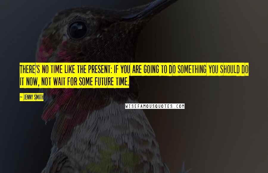 Jenny Smith Quotes: There's no time like the present: if you are going to do something you should do it now, not wait for some future time.
