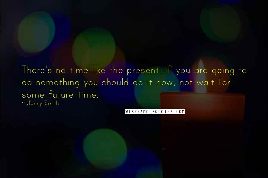 Jenny Smith Quotes: There's no time like the present: if you are going to do something you should do it now, not wait for some future time.