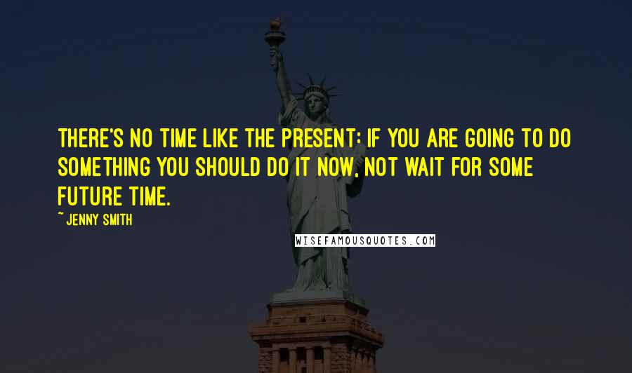 Jenny Smith Quotes: There's no time like the present: if you are going to do something you should do it now, not wait for some future time.