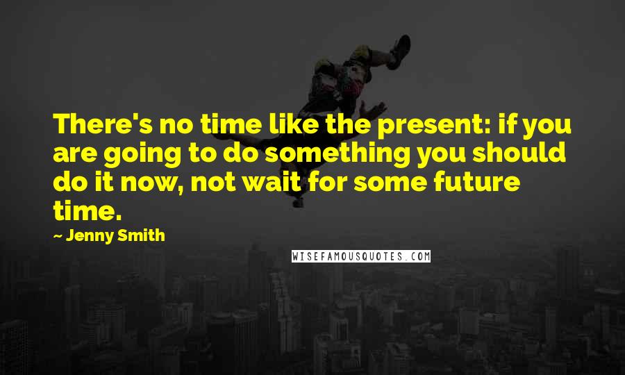 Jenny Smith Quotes: There's no time like the present: if you are going to do something you should do it now, not wait for some future time.