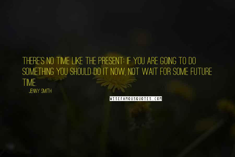 Jenny Smith Quotes: There's no time like the present: if you are going to do something you should do it now, not wait for some future time.
