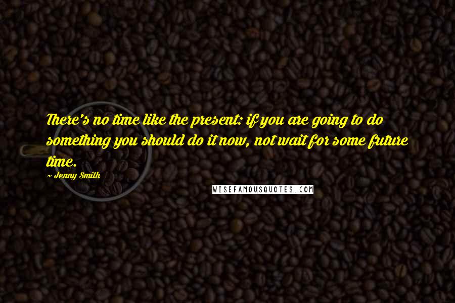 Jenny Smith Quotes: There's no time like the present: if you are going to do something you should do it now, not wait for some future time.