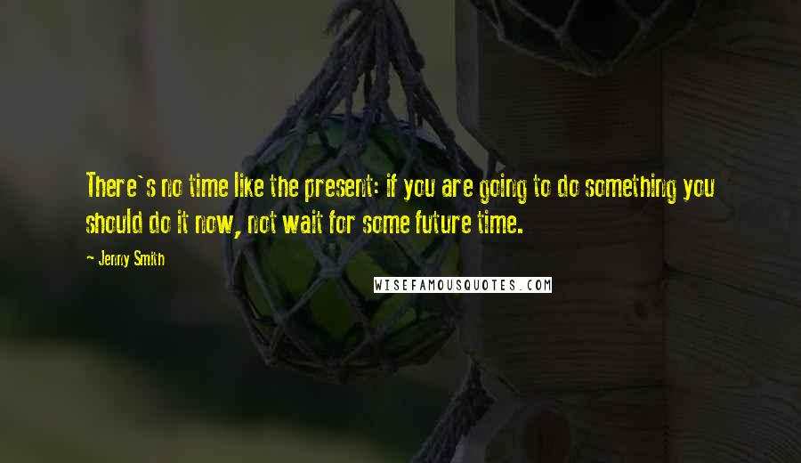 Jenny Smith Quotes: There's no time like the present: if you are going to do something you should do it now, not wait for some future time.