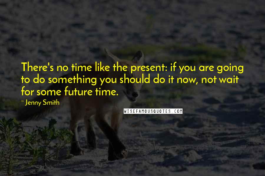 Jenny Smith Quotes: There's no time like the present: if you are going to do something you should do it now, not wait for some future time.