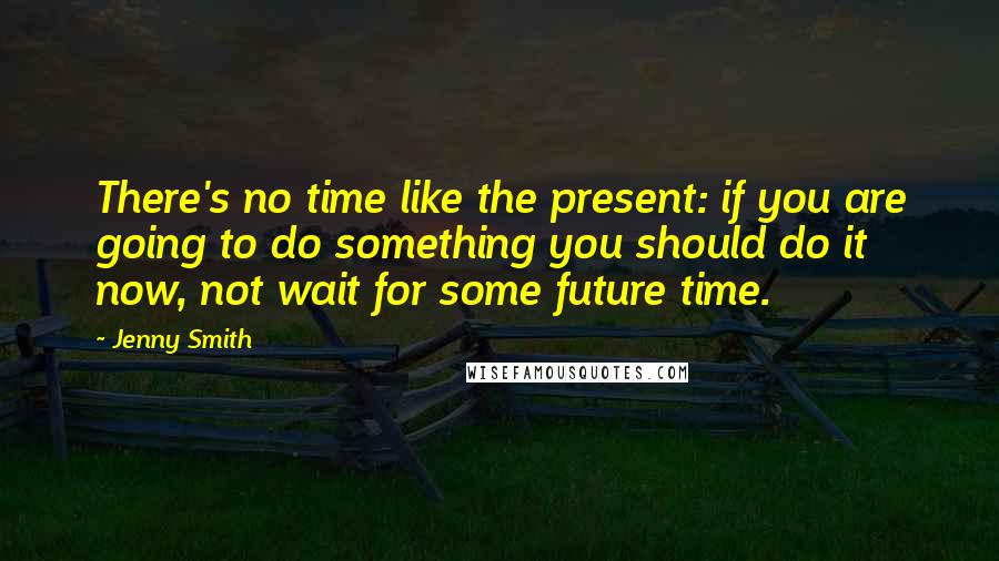 Jenny Smith Quotes: There's no time like the present: if you are going to do something you should do it now, not wait for some future time.