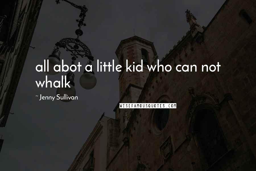 Jenny Sullivan Quotes: all abot a little kid who can not whalk