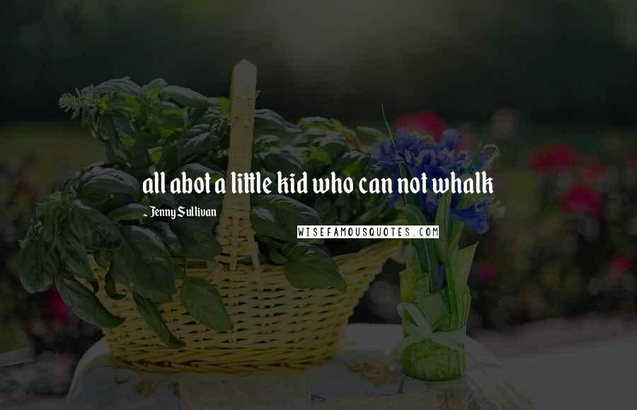 Jenny Sullivan Quotes: all abot a little kid who can not whalk