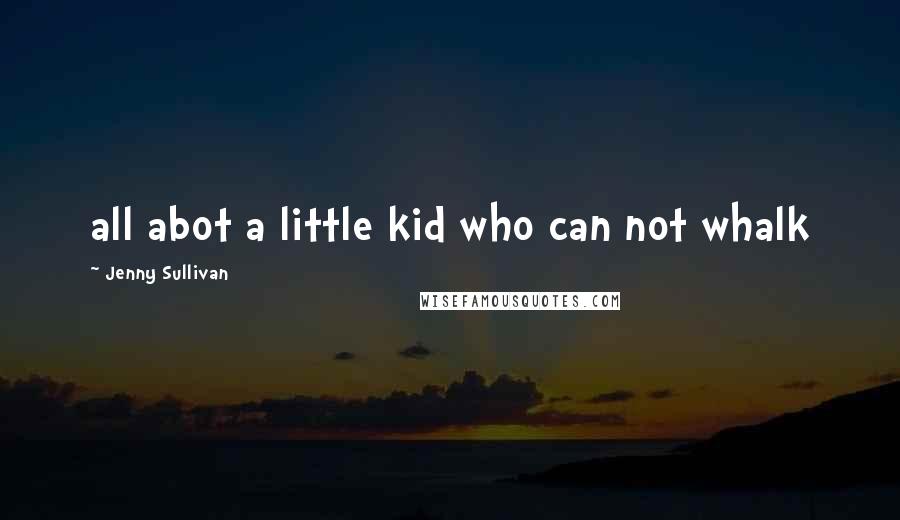 Jenny Sullivan Quotes: all abot a little kid who can not whalk