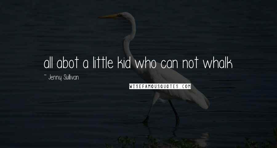 Jenny Sullivan Quotes: all abot a little kid who can not whalk