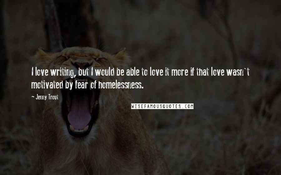 Jenny Trout Quotes: I love writing, but I would be able to love it more if that love wasn't motivated by fear of homelessness.