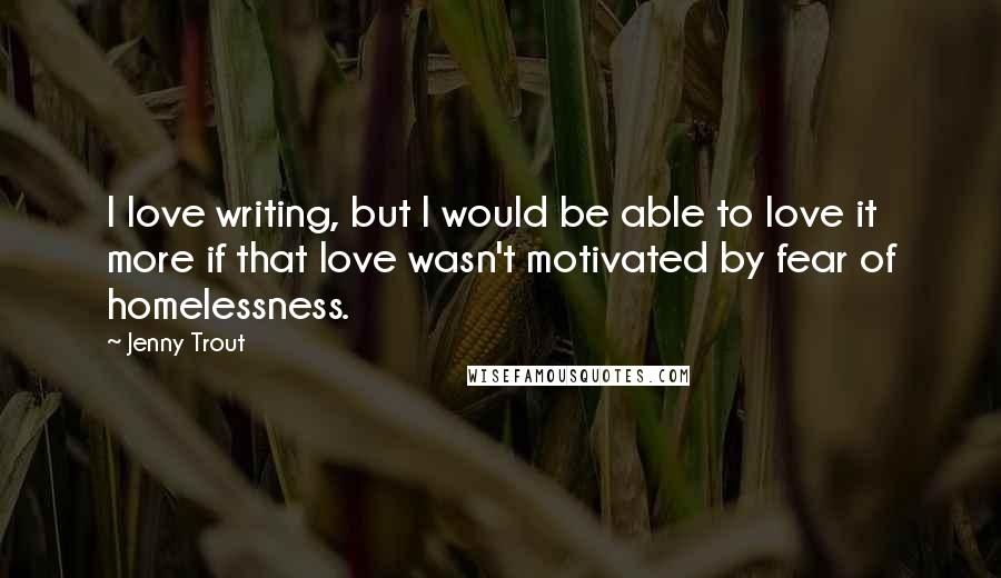 Jenny Trout Quotes: I love writing, but I would be able to love it more if that love wasn't motivated by fear of homelessness.