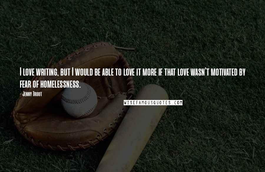 Jenny Trout Quotes: I love writing, but I would be able to love it more if that love wasn't motivated by fear of homelessness.