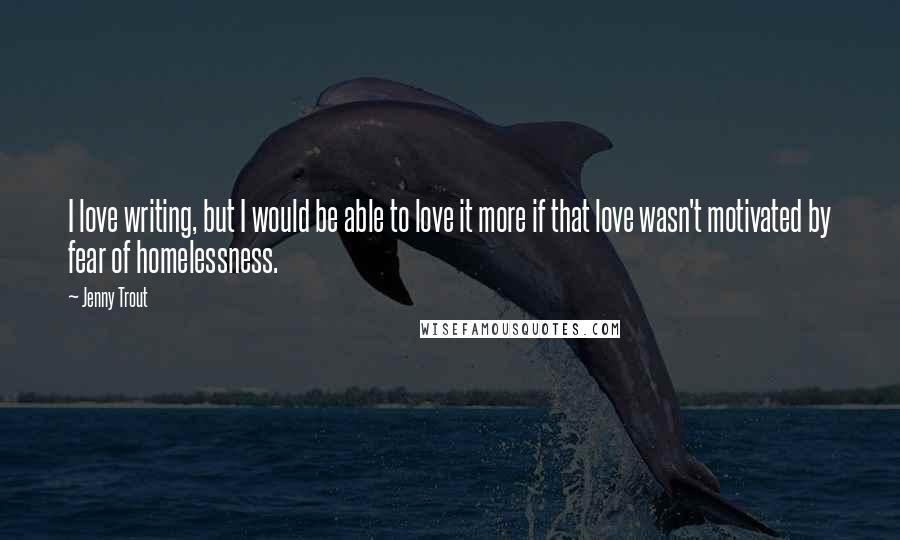 Jenny Trout Quotes: I love writing, but I would be able to love it more if that love wasn't motivated by fear of homelessness.