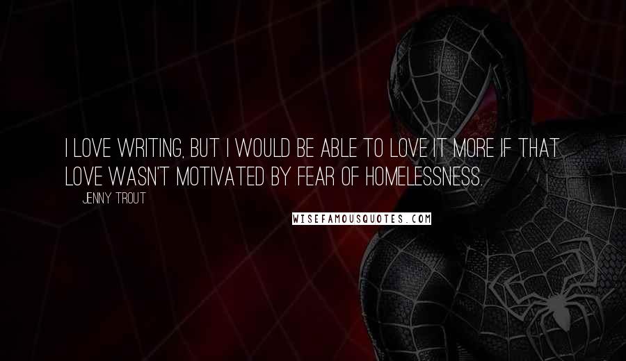 Jenny Trout Quotes: I love writing, but I would be able to love it more if that love wasn't motivated by fear of homelessness.