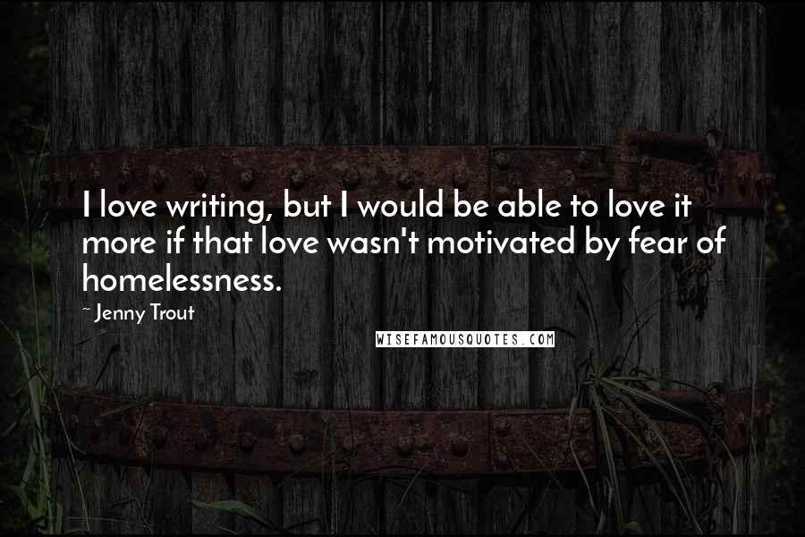 Jenny Trout Quotes: I love writing, but I would be able to love it more if that love wasn't motivated by fear of homelessness.