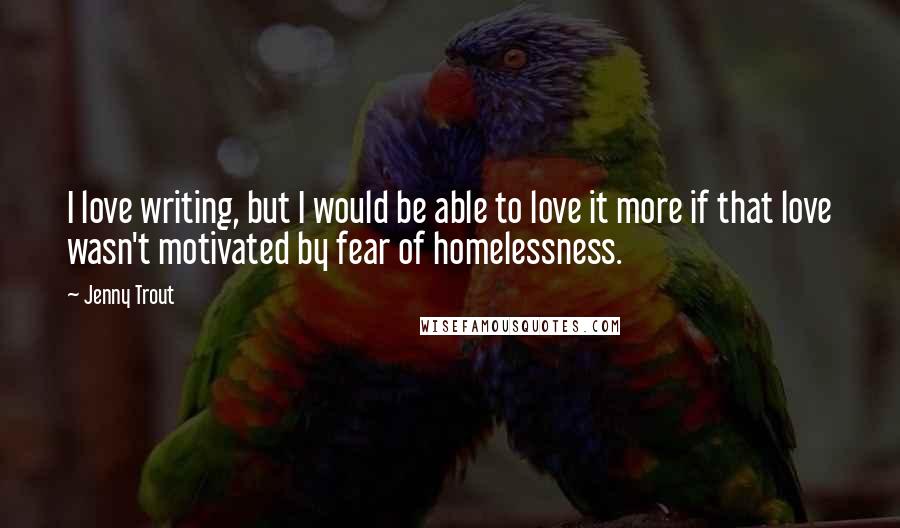 Jenny Trout Quotes: I love writing, but I would be able to love it more if that love wasn't motivated by fear of homelessness.