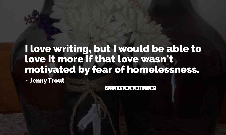 Jenny Trout Quotes: I love writing, but I would be able to love it more if that love wasn't motivated by fear of homelessness.