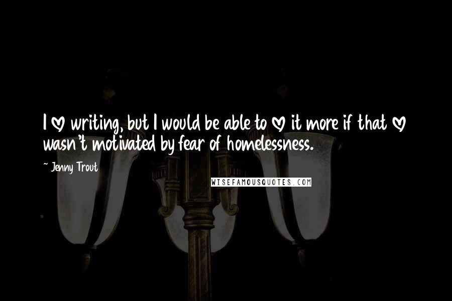 Jenny Trout Quotes: I love writing, but I would be able to love it more if that love wasn't motivated by fear of homelessness.