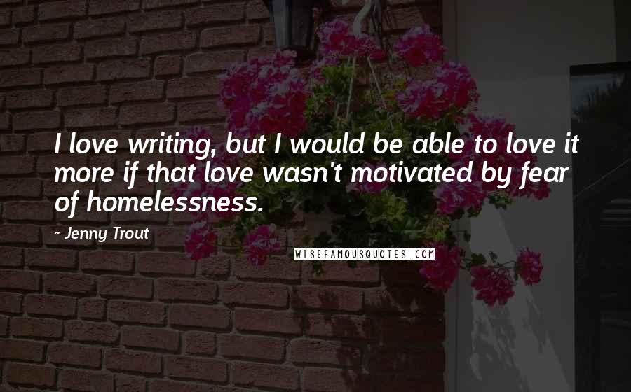 Jenny Trout Quotes: I love writing, but I would be able to love it more if that love wasn't motivated by fear of homelessness.