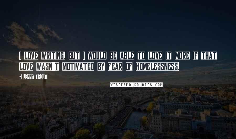 Jenny Trout Quotes: I love writing, but I would be able to love it more if that love wasn't motivated by fear of homelessness.