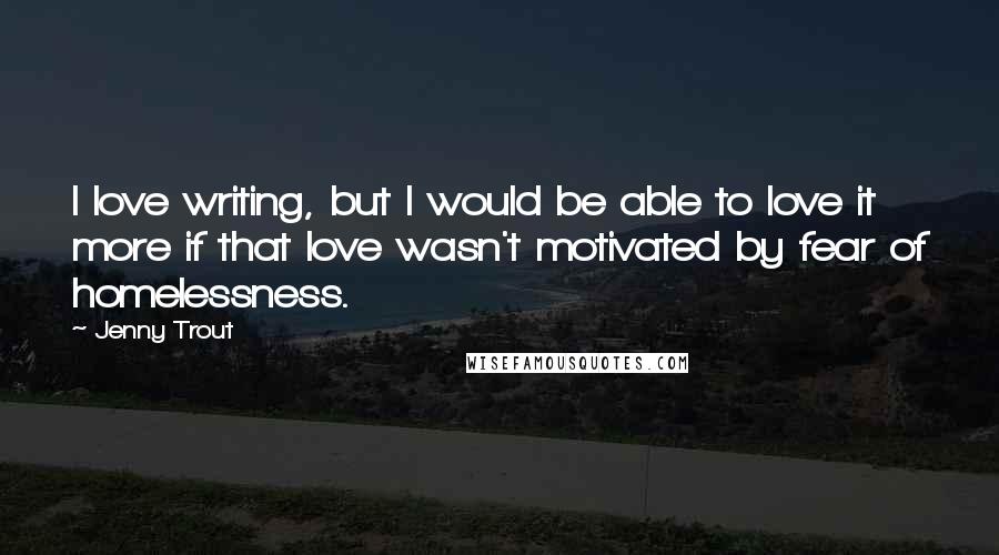 Jenny Trout Quotes: I love writing, but I would be able to love it more if that love wasn't motivated by fear of homelessness.