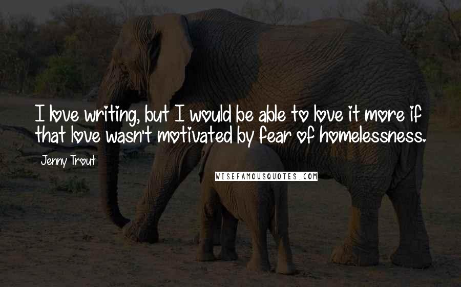 Jenny Trout Quotes: I love writing, but I would be able to love it more if that love wasn't motivated by fear of homelessness.