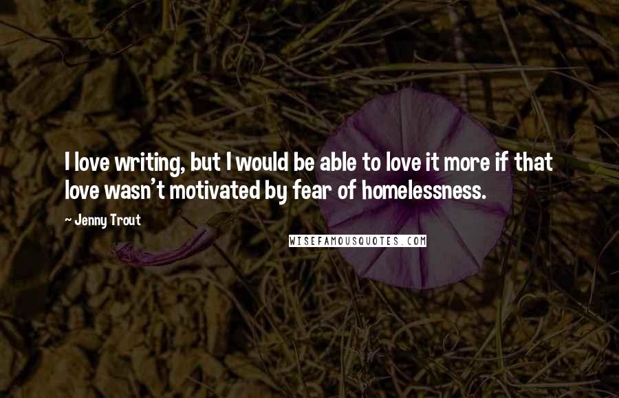 Jenny Trout Quotes: I love writing, but I would be able to love it more if that love wasn't motivated by fear of homelessness.