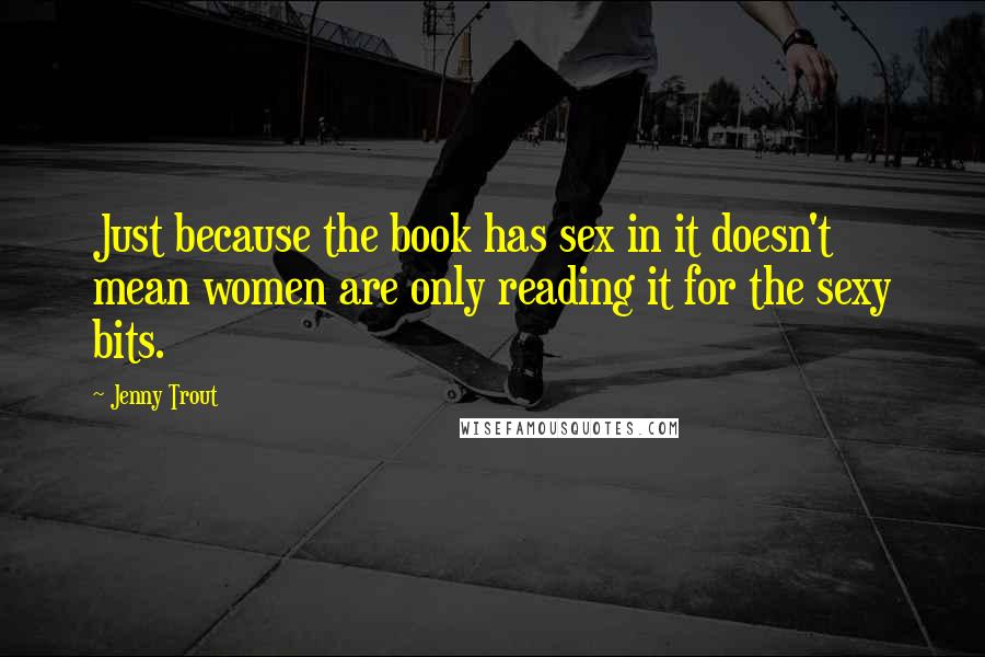 Jenny Trout Quotes: Just because the book has sex in it doesn't mean women are only reading it for the sexy bits.