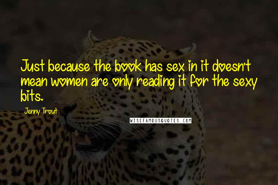 Jenny Trout Quotes: Just because the book has sex in it doesn't mean women are only reading it for the sexy bits.