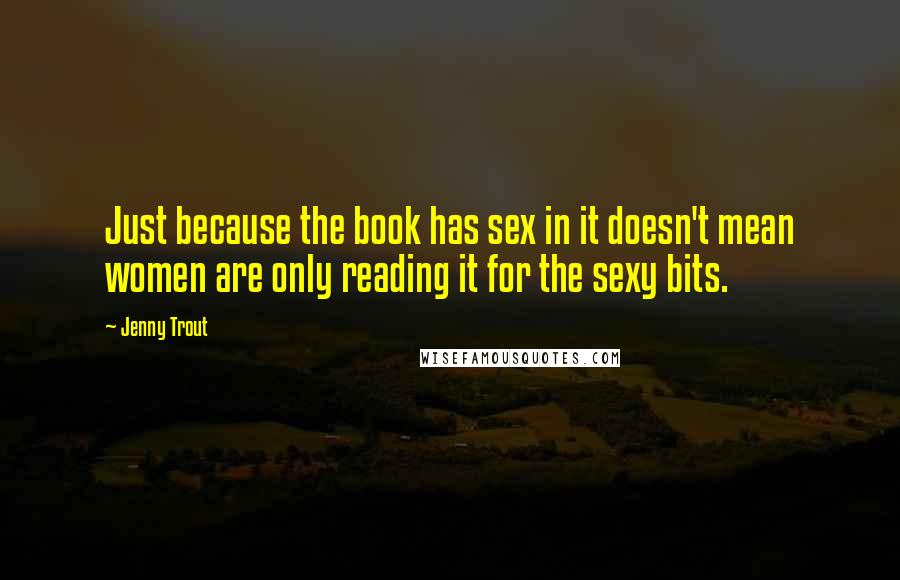 Jenny Trout Quotes: Just because the book has sex in it doesn't mean women are only reading it for the sexy bits.