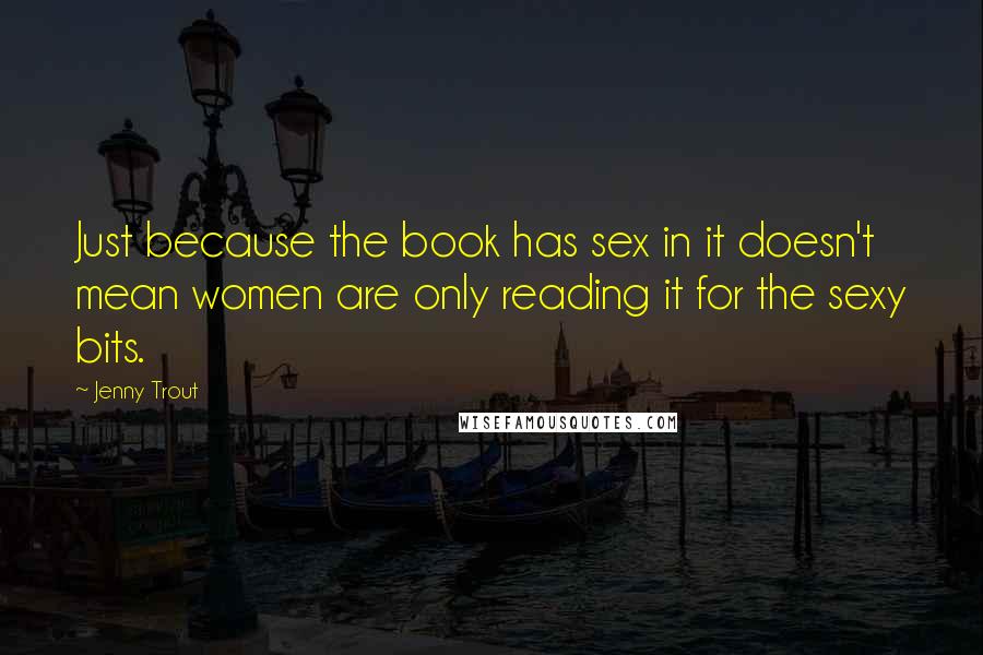 Jenny Trout Quotes: Just because the book has sex in it doesn't mean women are only reading it for the sexy bits.