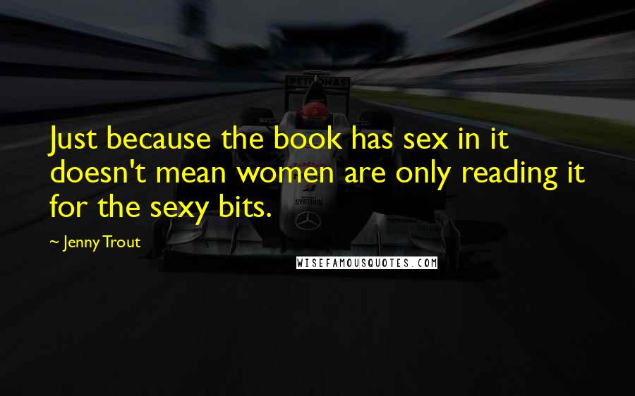 Jenny Trout Quotes: Just because the book has sex in it doesn't mean women are only reading it for the sexy bits.