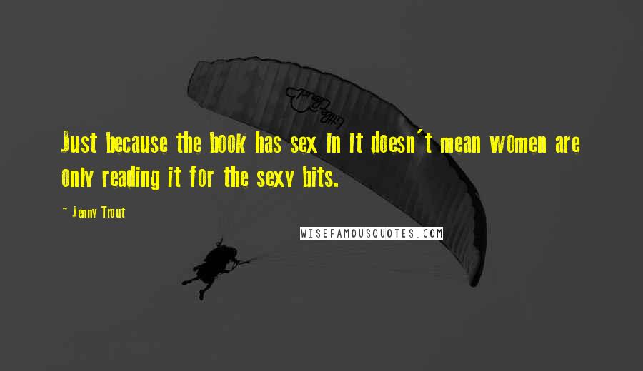 Jenny Trout Quotes: Just because the book has sex in it doesn't mean women are only reading it for the sexy bits.