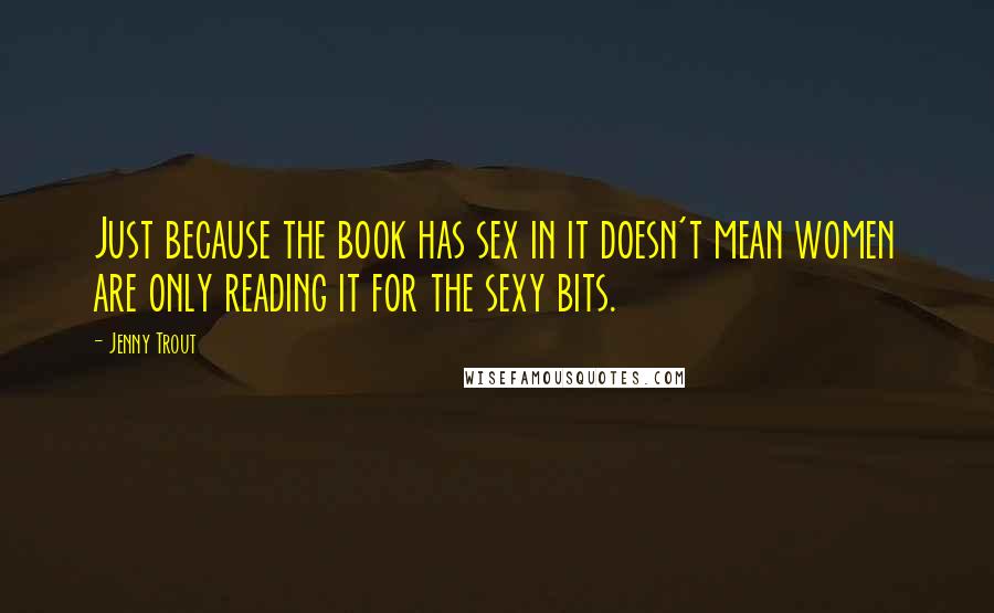 Jenny Trout Quotes: Just because the book has sex in it doesn't mean women are only reading it for the sexy bits.