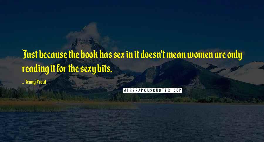Jenny Trout Quotes: Just because the book has sex in it doesn't mean women are only reading it for the sexy bits.