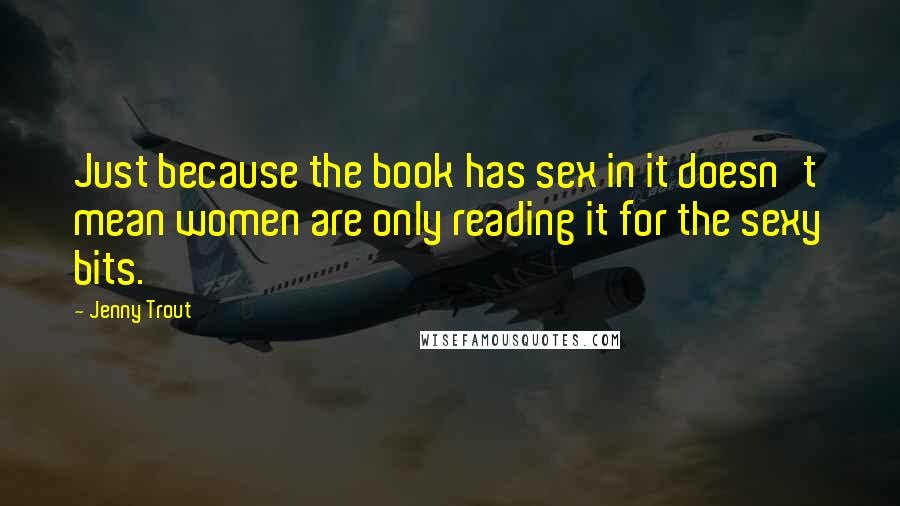 Jenny Trout Quotes: Just because the book has sex in it doesn't mean women are only reading it for the sexy bits.