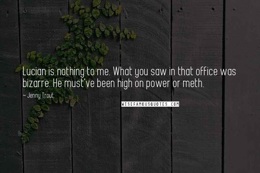 Jenny Trout Quotes: Lucian is nothing to me. What you saw in that office was bizarre. He must've been high on power or meth.