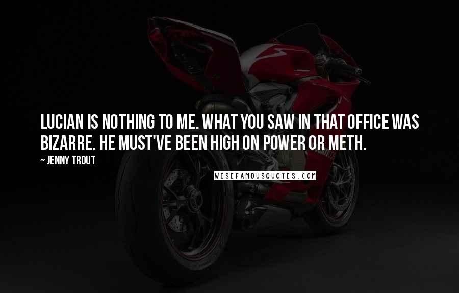 Jenny Trout Quotes: Lucian is nothing to me. What you saw in that office was bizarre. He must've been high on power or meth.