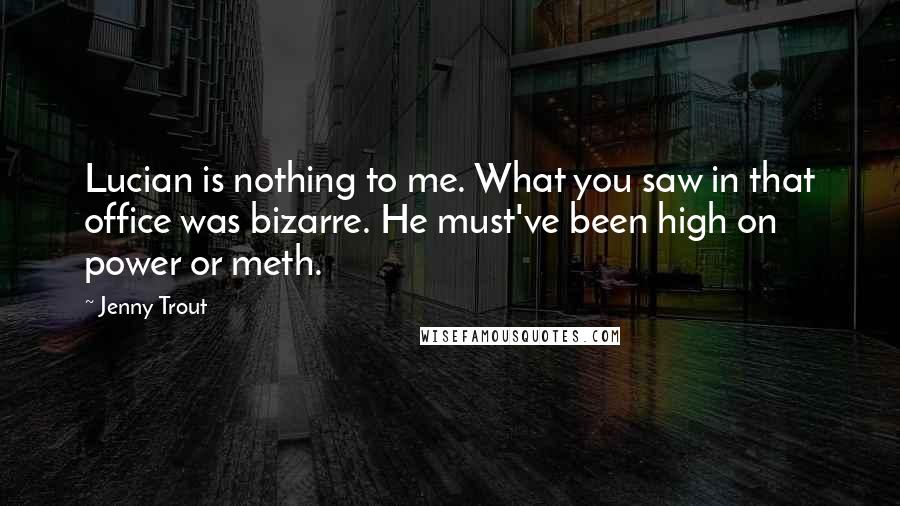 Jenny Trout Quotes: Lucian is nothing to me. What you saw in that office was bizarre. He must've been high on power or meth.