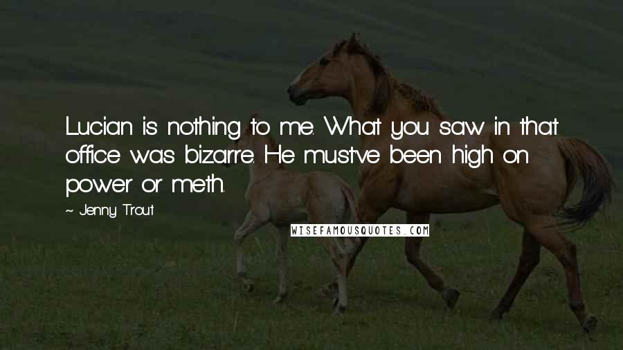 Jenny Trout Quotes: Lucian is nothing to me. What you saw in that office was bizarre. He must've been high on power or meth.