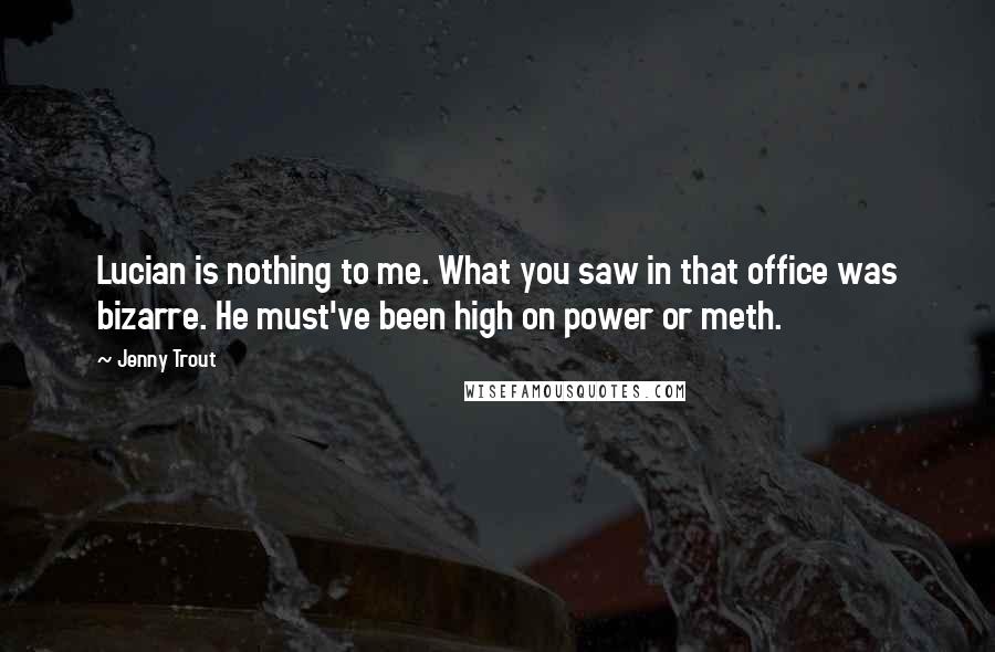 Jenny Trout Quotes: Lucian is nothing to me. What you saw in that office was bizarre. He must've been high on power or meth.